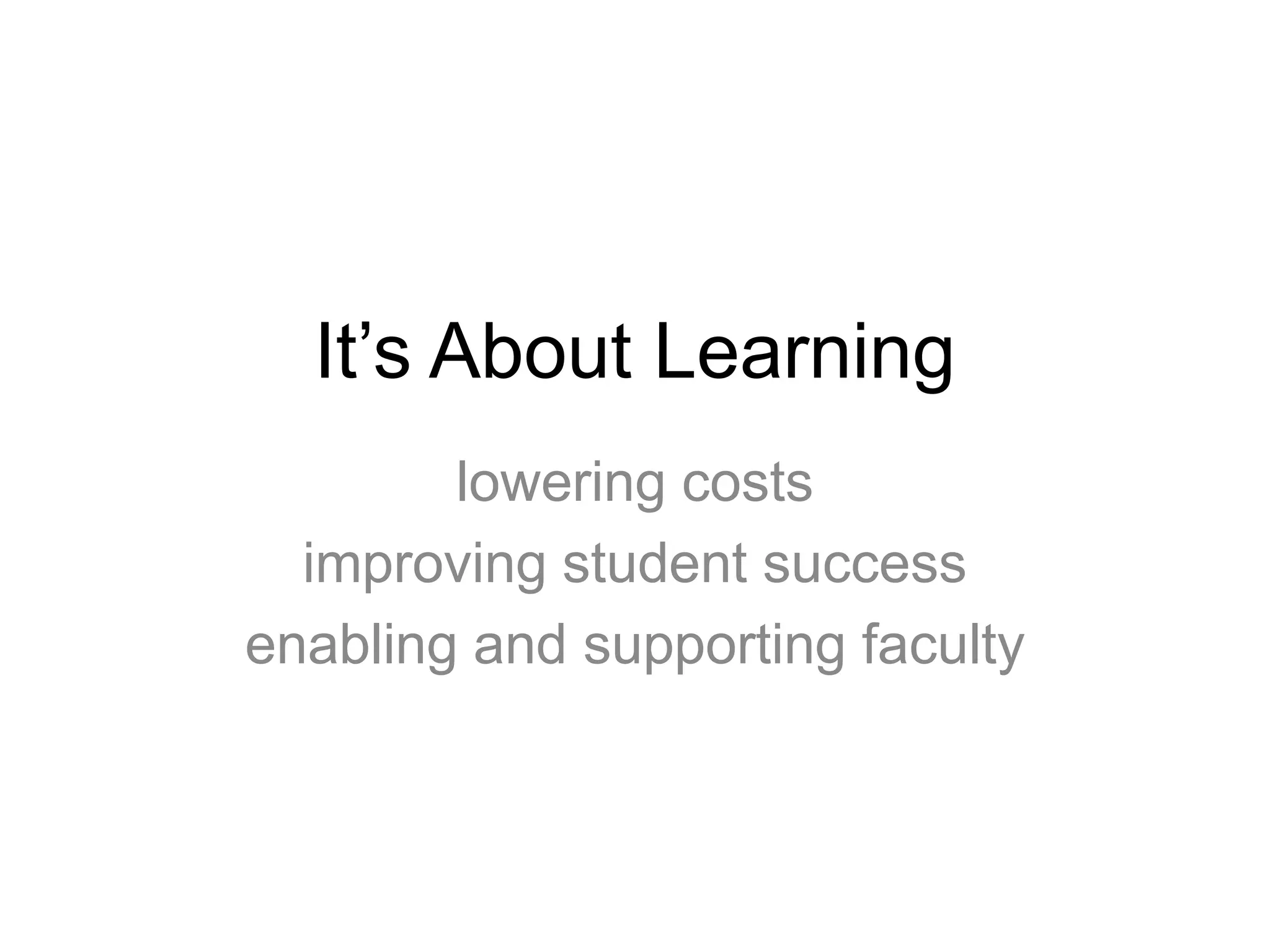 It’s About Learning
lowering costs
improving student success
enabling and supporting faculty
 