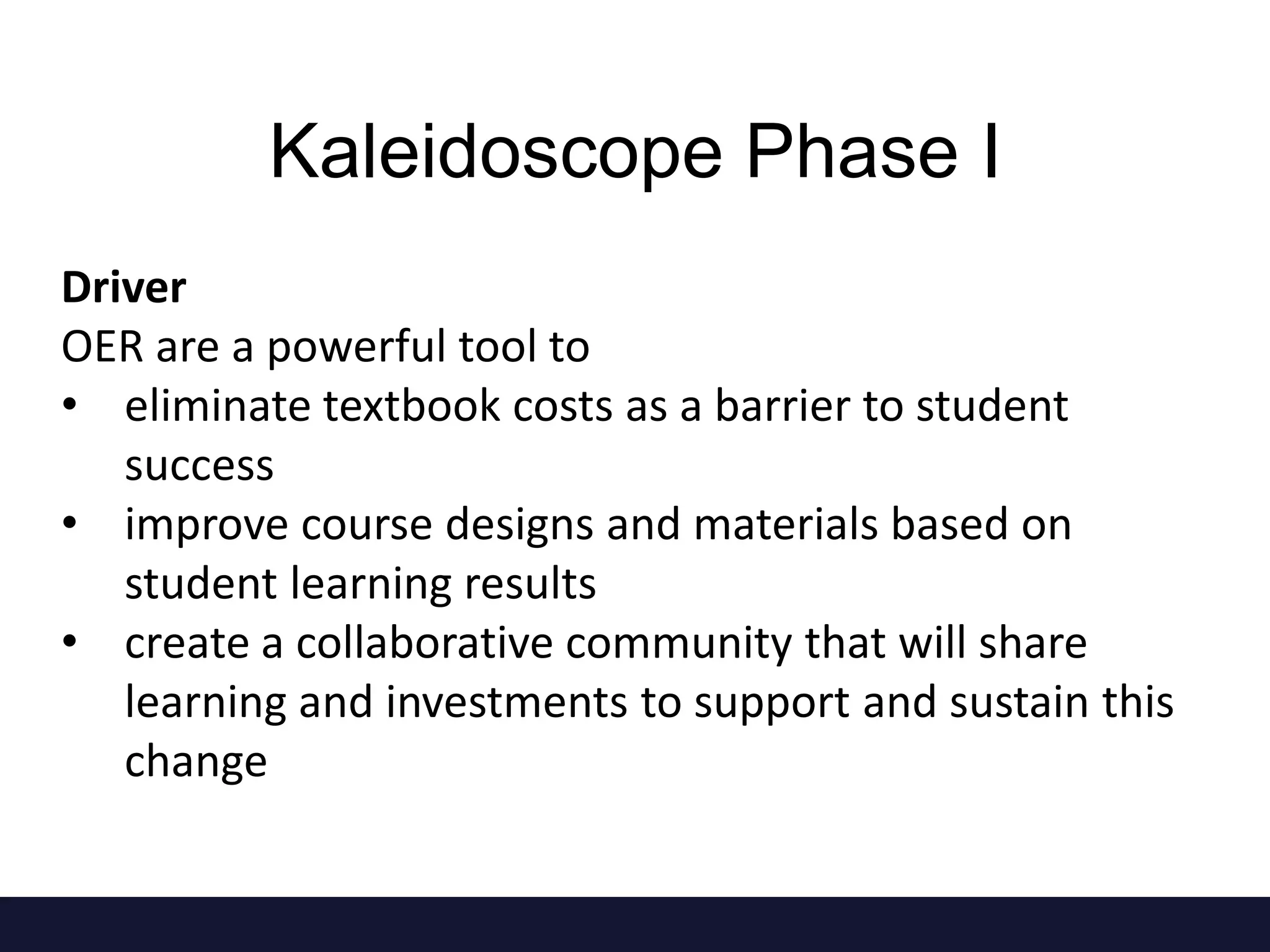 Driver
OER are a powerful tool to
• eliminate textbook costs as a barrier to student
success
• improve course designs and materials based on
student learning results
• create a collaborative community that will share
learning and investments to support and sustain this
change
Kaleidoscope Phase I
 