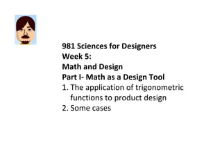 981 Sciences for Designers Week 5: Math and Design Part I- Math as a Design Tool 1. The application of trigonometric functions to product design 2. Some cases 