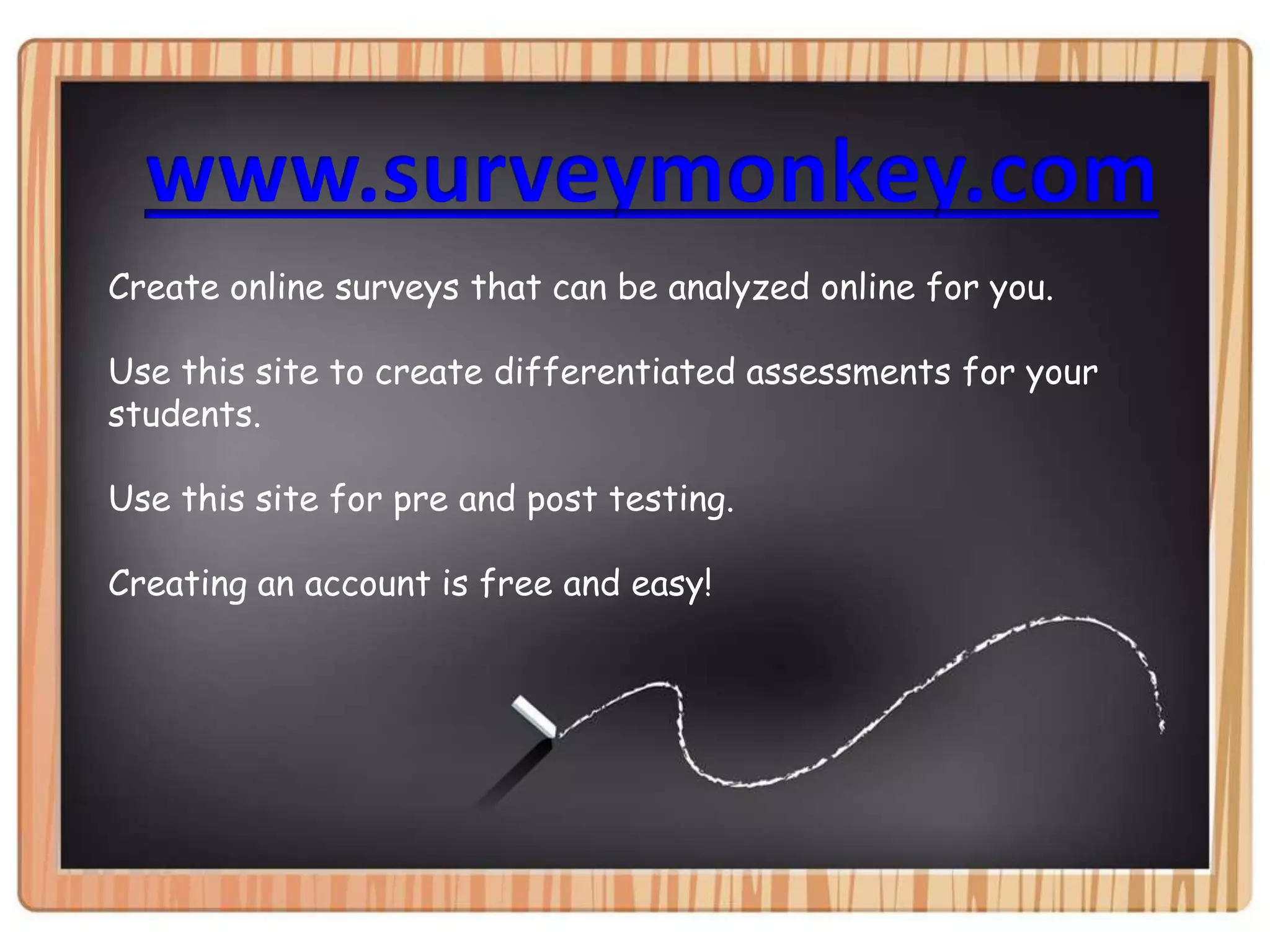www.surveymonkey.comCreate online surveys that can be analyzed online for you.Use this site to create differentiated assessments for your students.Use this site for pre and post testing.Creating an account is free and easy!