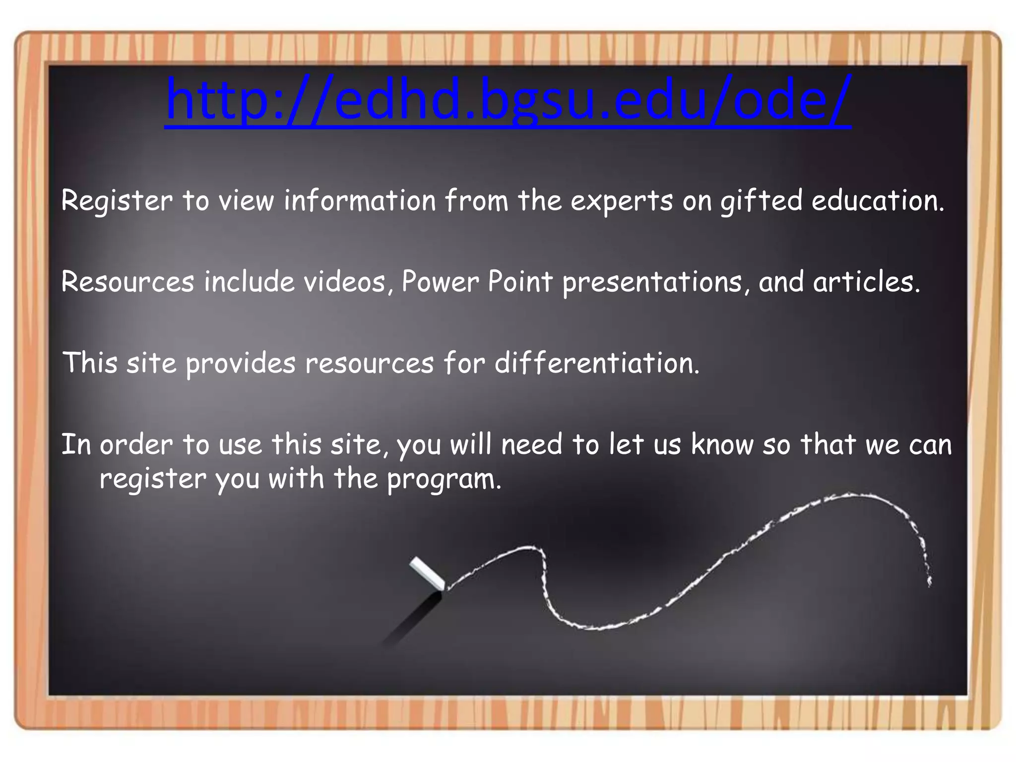 http://edhd.bgsu.edu/ode/Register to view information from the experts on gifted education.Resources include videos, Power Point presentations, and articles.This site provides resources for differentiation.In order to use this site, you will need to let us know so that we can register you with the program.