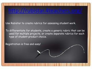 http://rubistar.4teachers.org/Use Rubistar to create rubrics for assessing student work.To differentiate for students, create a generic rubric that can be used for multiple projects, or create separate rubrics for each type of student product choice.Registration is free and easy!