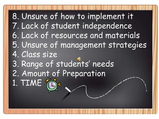 8. Unsure of how to implement it7. Lack of student independence6. Lack of resources and materials5. Unsure of management strategies4. Class size3. Range of students’ needs2. Amount of Preparation  1. TIME