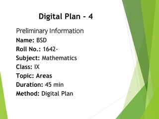Digital Plan - 4
Preliminary Information
Name: BSD
Roll No.: 1642-
Subject: Mathematics
Class: IX
Topic: Areas
Duration: 45 min
Method: Digital Plan
 