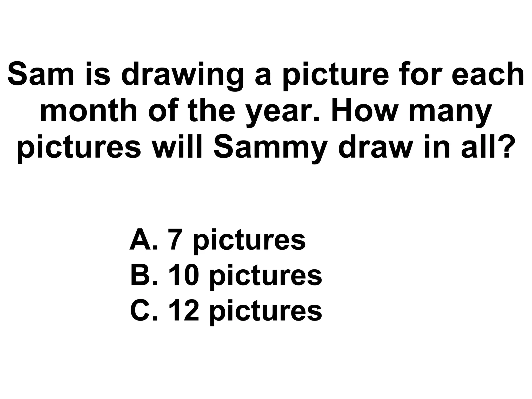 Sam is drawing a picture for each month of the year. How many pictures will Sammy draw in all? 7 pictures 10 pictures 12 pictures 