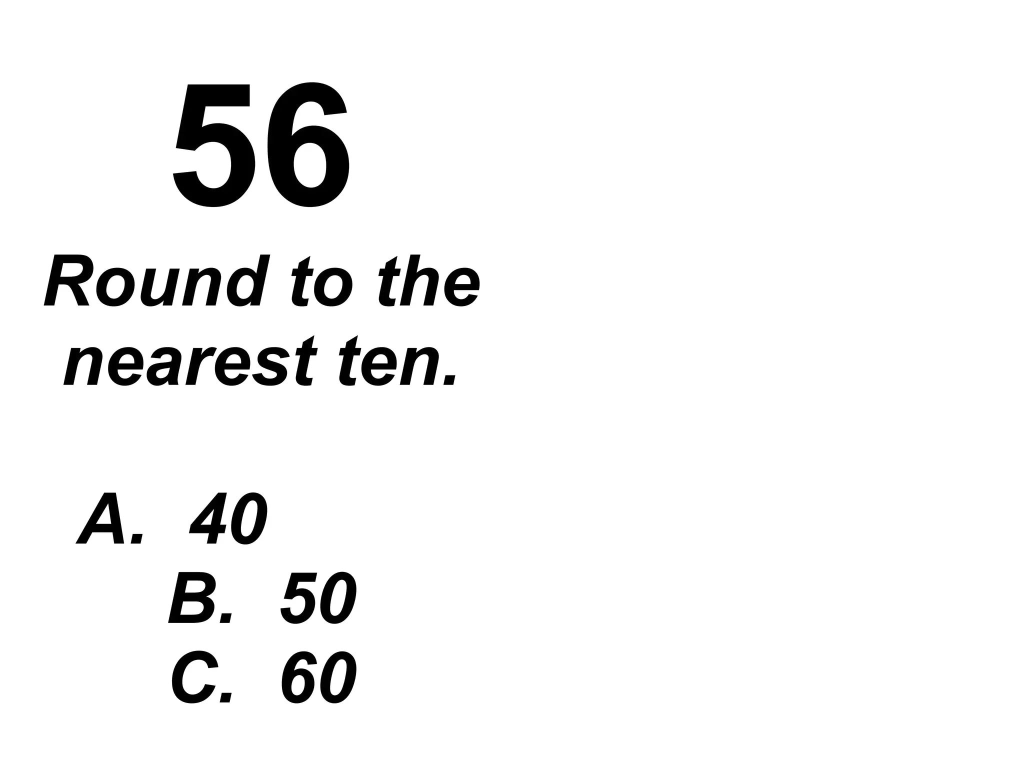 56 Round to the nearest ten. A.  40  B.  50 C.  60 