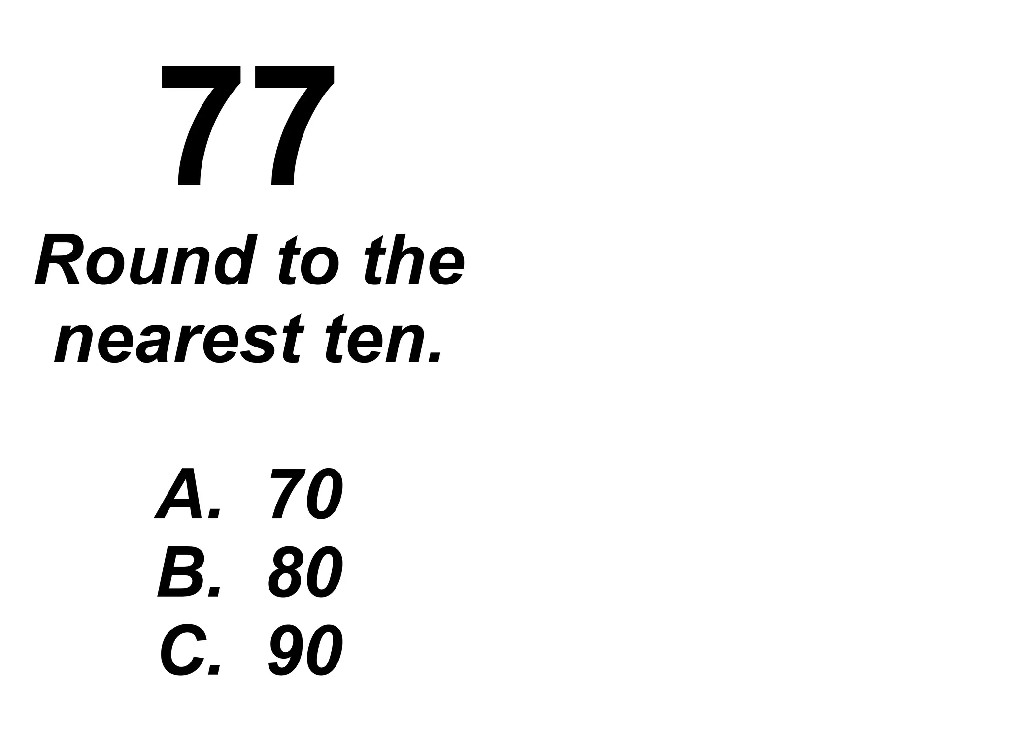 77 Round to the nearest ten. A.  70 B.  80 C.  90 