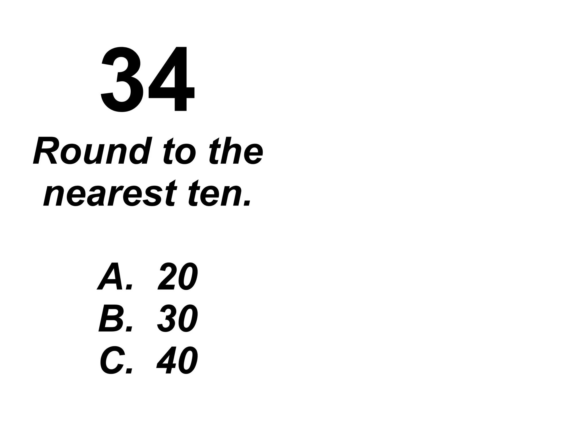 34 Round to the nearest ten. A.  20 B.  30 C.  40 