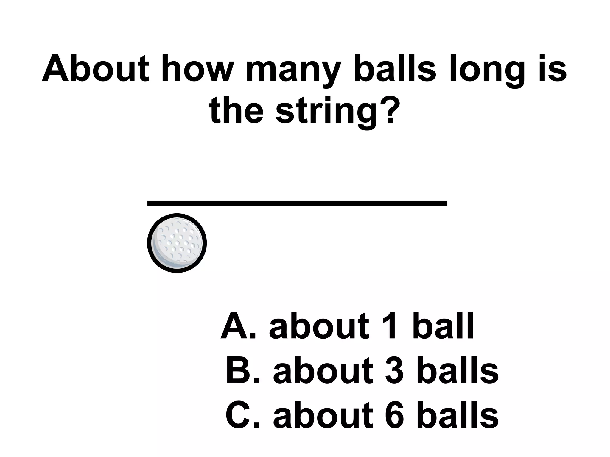 About how many balls long is the string? A. about 1 ball B. about 3 balls C. about 6 balls 
