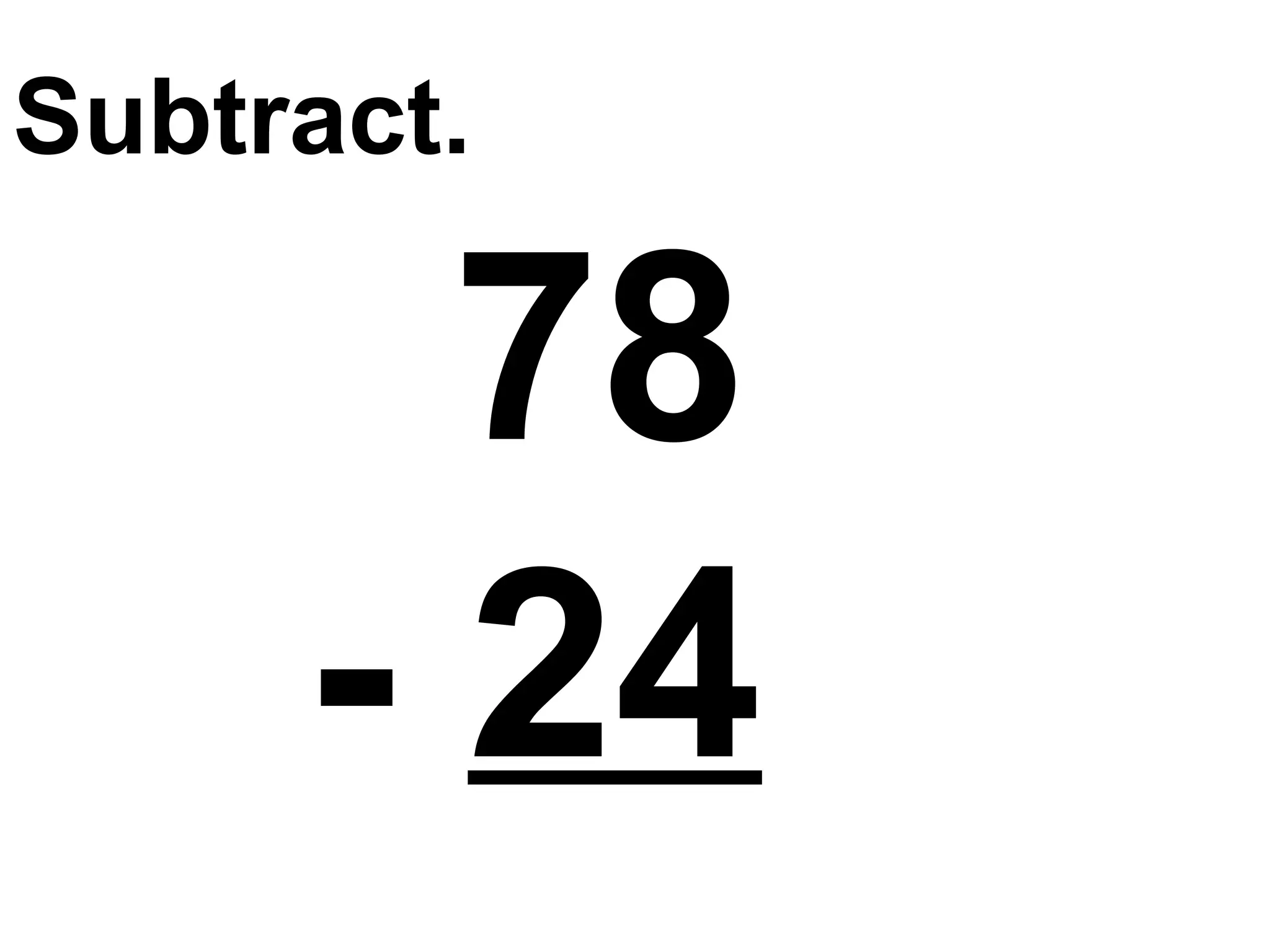 Subtract.   78   -  24 