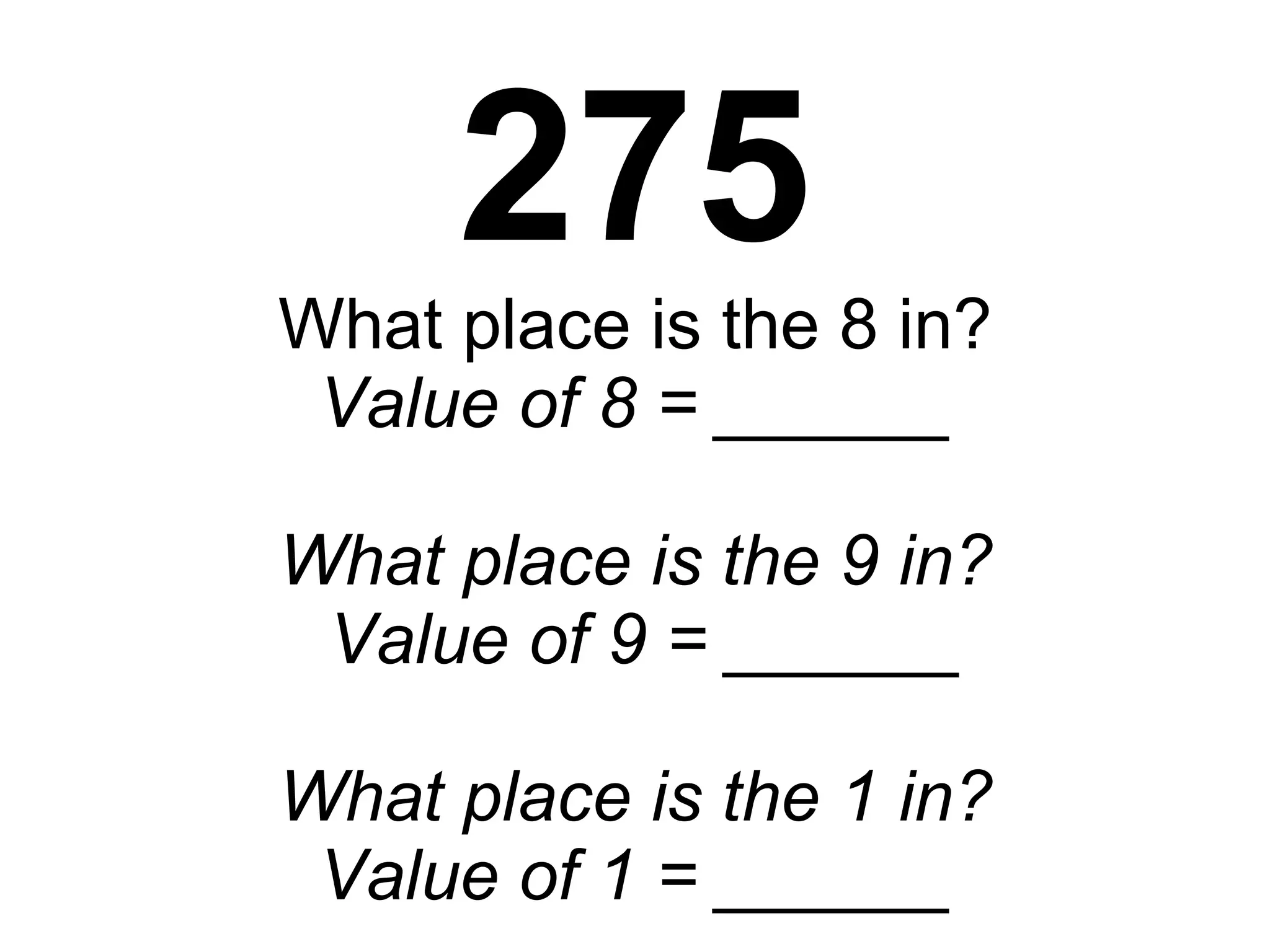 275 What place is the 8 in? Value of 8 = ______ What place is the 9 in?  Value of 9 = ______ What place is the 1 in? Value of 1 = ______ 