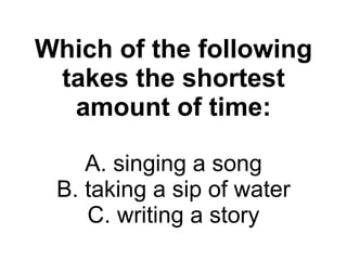 Which of the following takes the shortest amount of time: A. singing a song B. taking a sip of water C. writing a story 