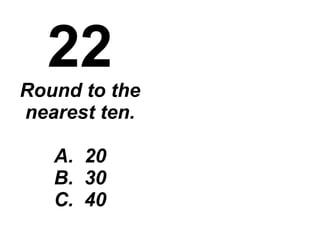 22 Round to the nearest ten. A.  20 B.  30 C.  40 