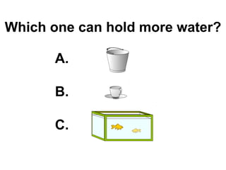 Which one can hold more water? A. B. C. 