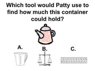 Which tool would Patty use to find how much this container could hold? A. B. C. 