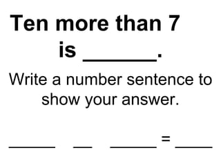 Ten more than 7  is ______. Write a number sentence to show your answer. _____  __  _____ = ____ 
