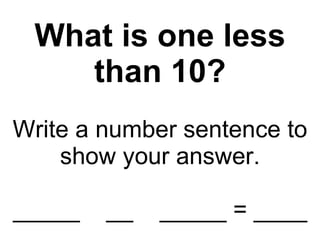 What is one less than 10? Write a number sentence to show your answer. _____  __  _____ = ____ 