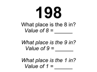198 What place is the 8 in? Value of 8 = ______ What place is the 9 in?  Value of 9 = ______ What place is the 1 in? Value of 1 = ______ 