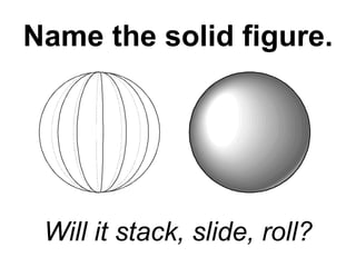 Name the solid figure. Will it stack, slide, roll? 