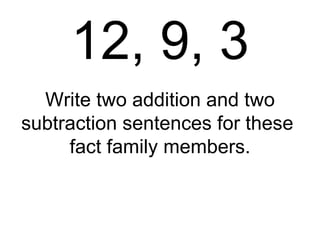 12, 9, 3 Write two addition and two subtraction sentences for these  fact family members. 