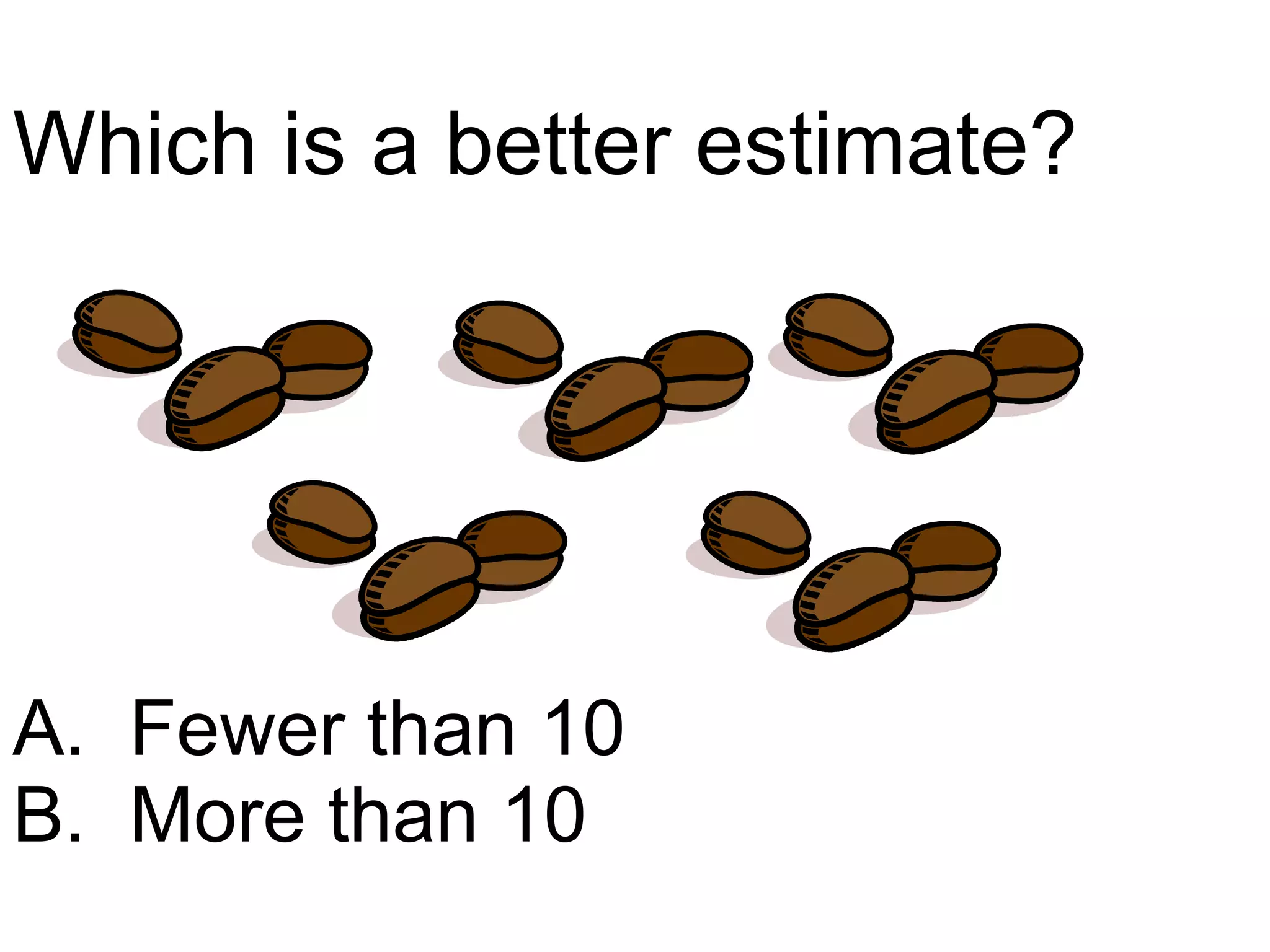 Which is a better estimate? A.  Fewer than 10 B.  More than 10 
