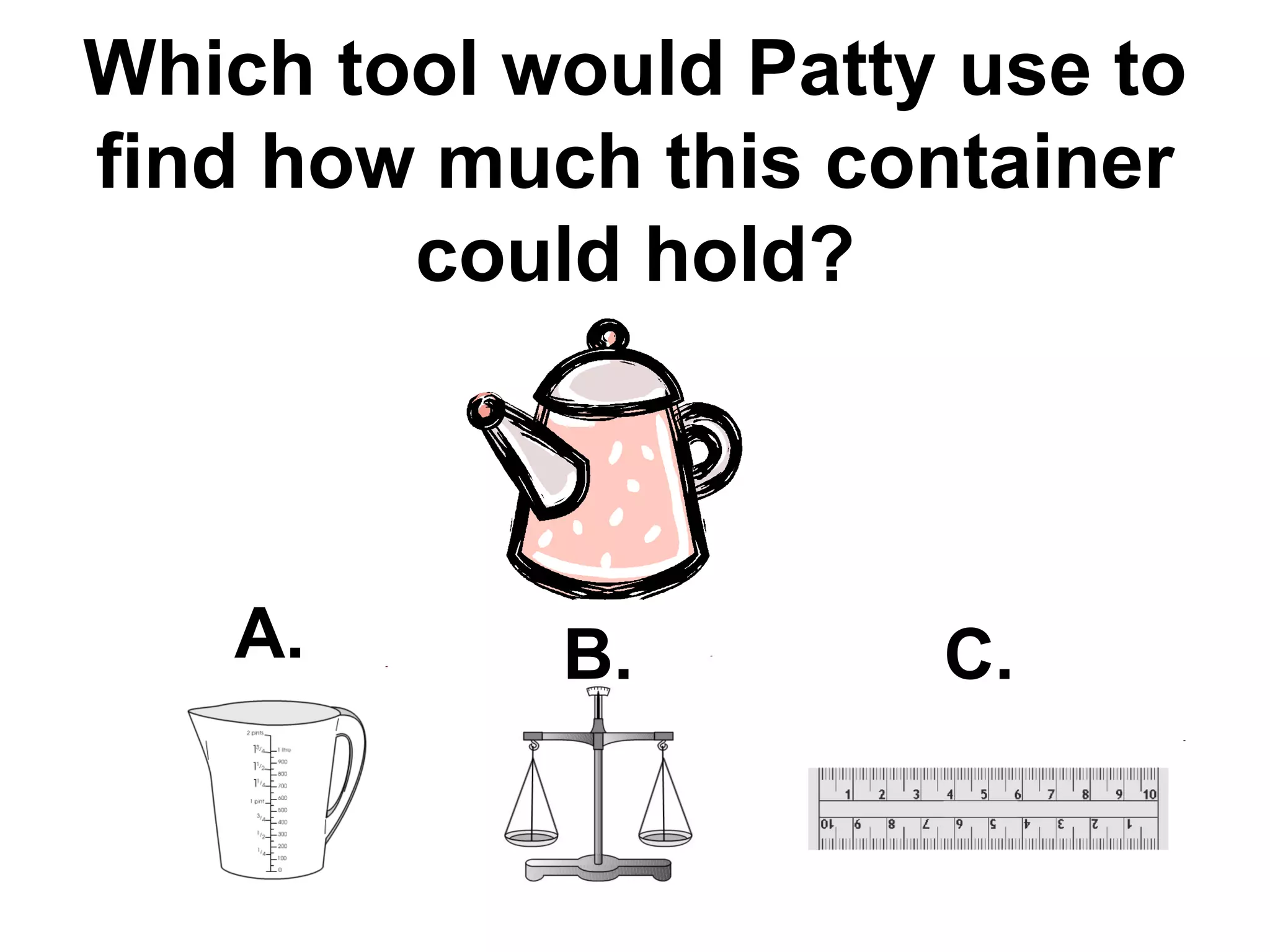 Which tool would Patty use to find how much this container could hold? A. B. C. 