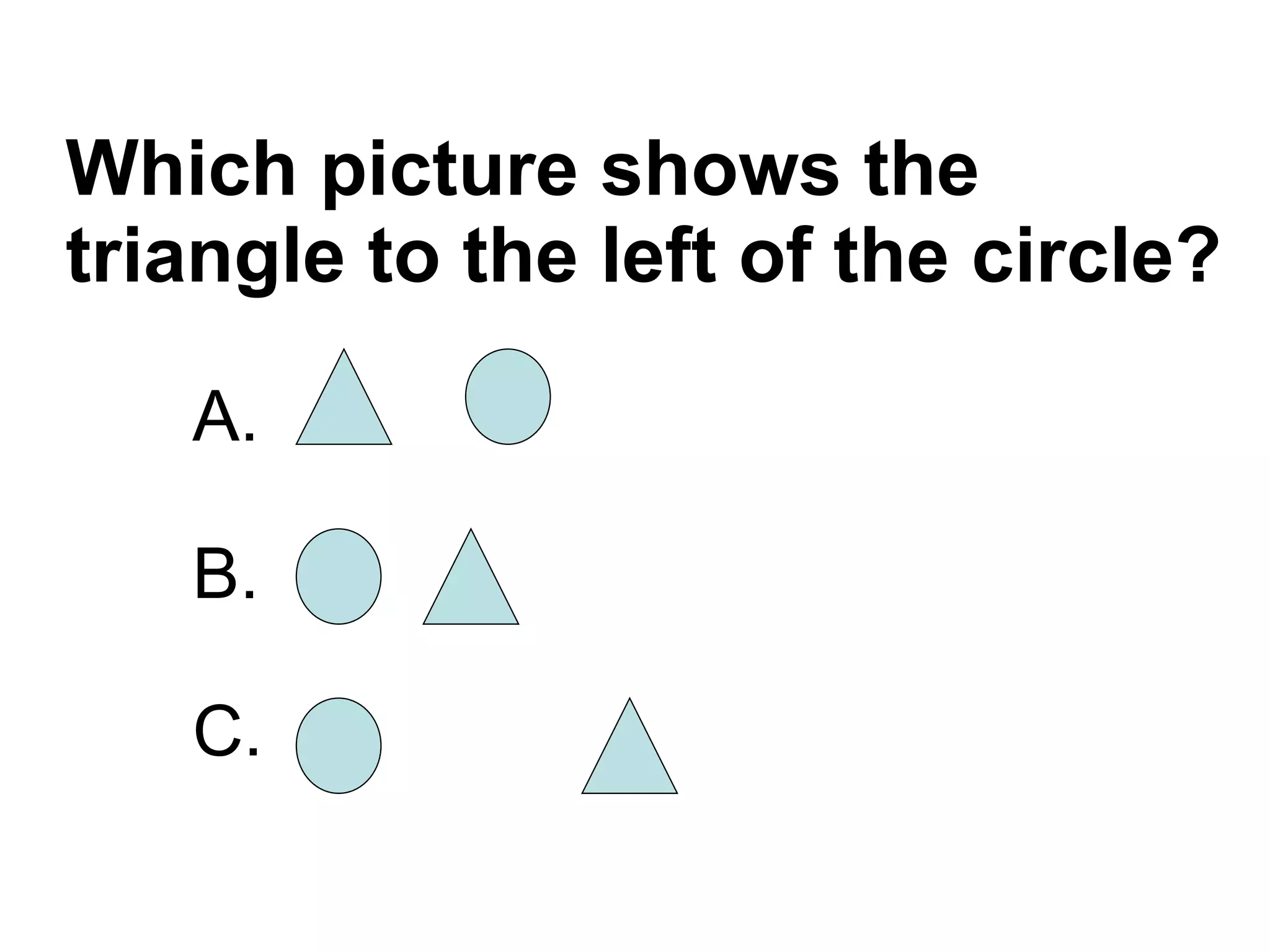 Which picture shows the triangle to the left of the circle? A.  B. C. 