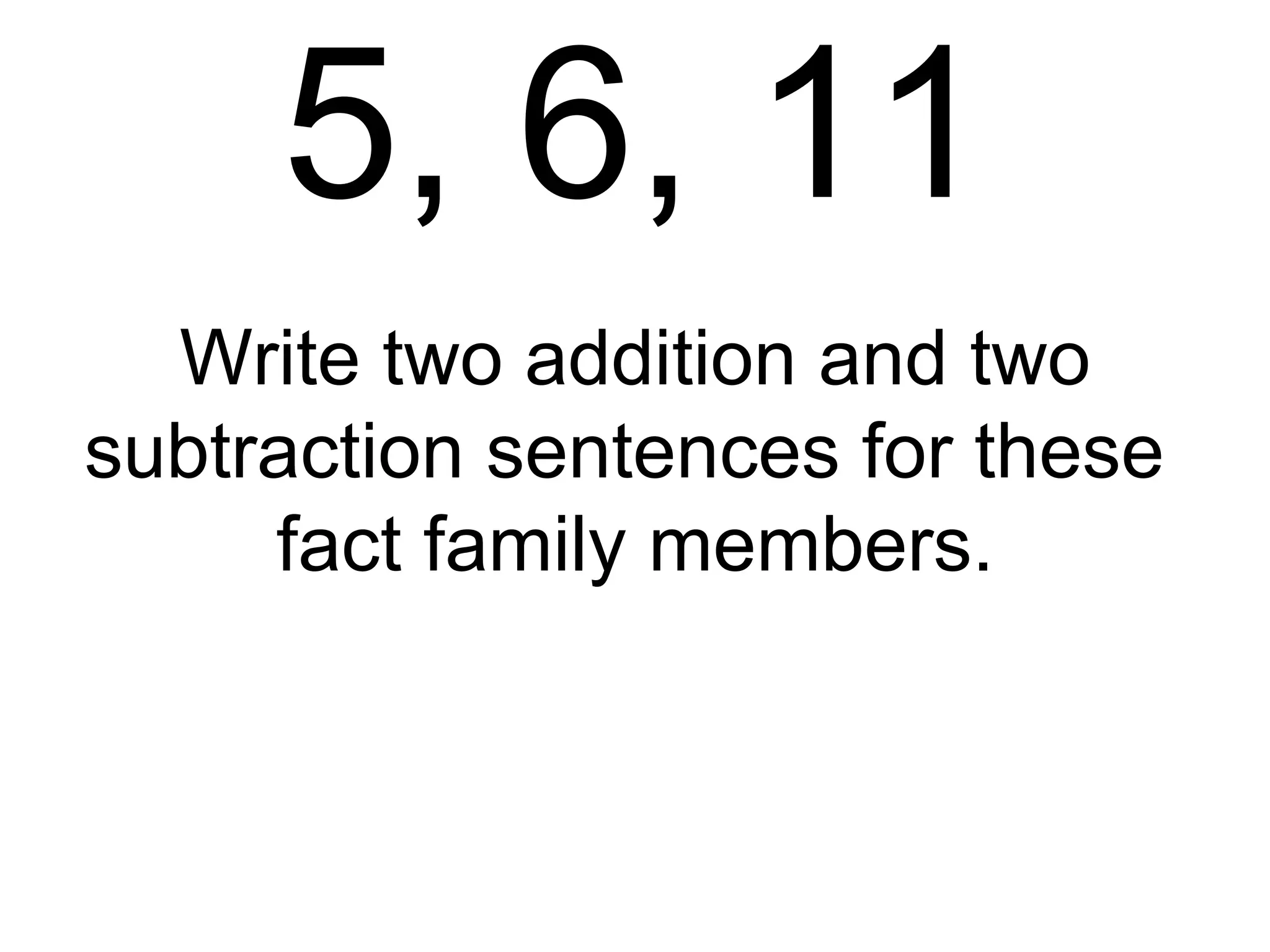 5, 6, 11 Write two addition and two subtraction sentences for these  fact family members. 