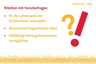 Arbeiten mit Forscherfragen
•	 An die Lebenswelt der
SchülerInnen anknüpfen
•	 Gemeinsam Fragenstellen üben
•	 Vielfältige Herangehensweisen
ermöglichen
Dimension – DREI
 