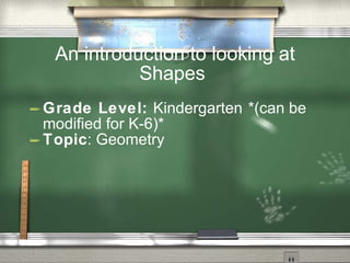 An introduction to looking at
             Shapes
 Grade   Level: Kindergarten *(can be
  modified for K-6)*
 Topic: Geometry
 