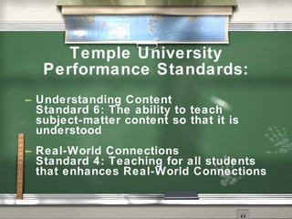 Temple University
     Performance Standards:
   Understanding Content
    Standard 6: The ability to teach
    subject-matter content so that it is
    understood
   Real-World Connections
    Standard 4: Teaching for all students
    that enhances Real-World Connections
 