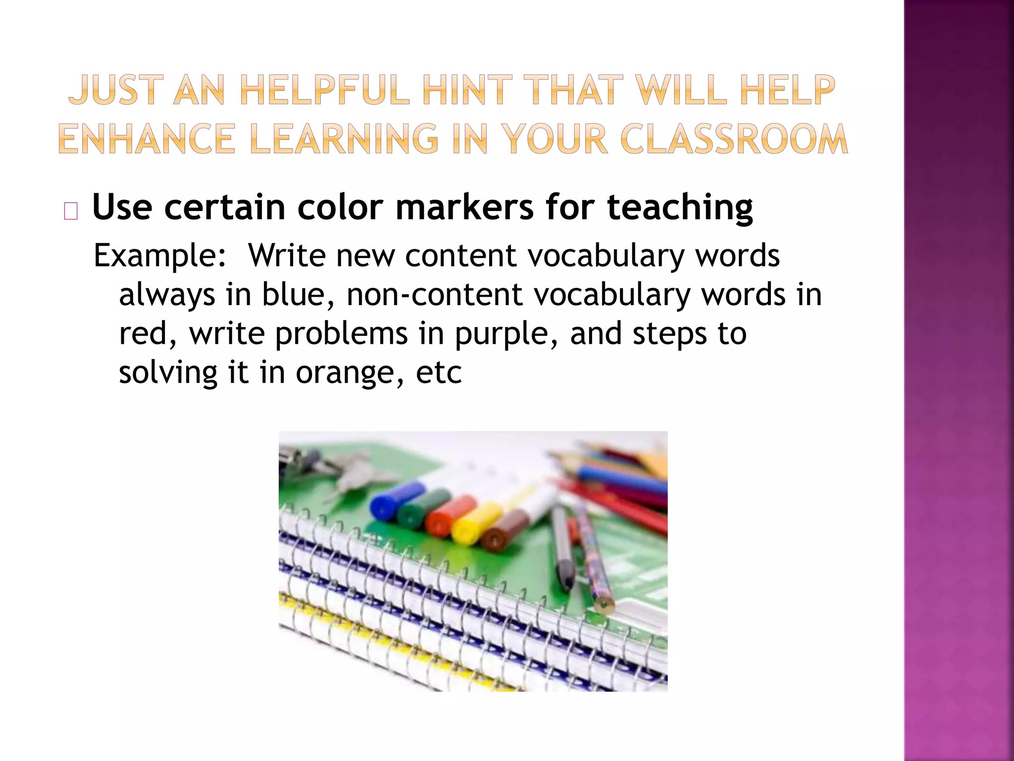 Use certain color markers for teaching
Example: Write new content vocabulary words
always in blue, non-content vocabulary words in
red, write problems in purple, and steps to
solving it in orange, etc
 