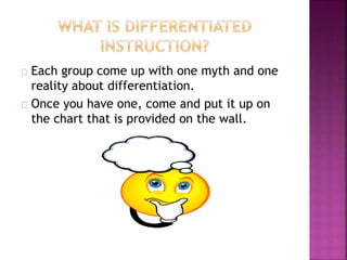 Each group come up with one myth and one
reality about differentiation.
Once you have one, come and put it up on
the chart that is provided on the wall.
 