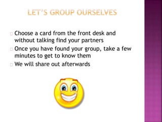 Choose a card from the front desk and
without talking find your partners
Once you have found your group, take a few
minutes to get to know them
We will share out afterwards
 