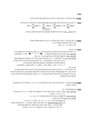 ‫גרפים‬

                               ‫= 𝐺 בלתי מכוון יש כמות זוגית של צמתים בעלי דרגה אי-זוגית.‬       ‫משפט 2: בכל גרף 𝐸 ,𝑉‬

               ‫= 𝐺 גרף בלתי מכוון. נסמן ב-𝐴 את קבוצת הצמתים בעלי הדרגה האי-זוגית. אז מתקיים:‬          ‫הוכחה: יהי 𝐸 ,𝑉‬
                          ‫= 𝐸 2‬          ‫= 𝑣 ‪deg‬‬           ‫𝑣 ‪deg‬‬      ‫+‬         ‫+ 𝑘2 = 𝑣 ‪deg‬‬         ‫𝑣 ‪deg‬‬
                                   ‫𝑉∈𝑣‬             ‫𝐴−𝑉∈𝑣‬                  ‫𝐴∈𝑣‬                  ‫𝐴∈𝑣‬
                                                   ‫כל הערכים זוגיים‬
                       ‫| 2. אך היות וכל האיברים בסכום אי-זוגיים אז בהכרח ‪ 2 | A‬כנדרש.‬      ‫‪𝑣∈𝐴 deg‬‬      ‫לכן 𝑣‬




                              ‫משפט 3: יהי נתון 𝐸 ,𝑉 = 𝑇 בלתי מכוון בעל 𝑉 = 𝑛 ≤ 2. אז הטענות הבאות שקולות:‬
                                                               ‫(א) 𝑇 קשיר ללא מעגלים (כלומר 𝑇 עץ).‬
                                                                        ‫(ב) 𝑇 קשיר ו- 1 − 𝑛 = 𝐸 .‬

                                                                                                 ‫הוכחה: (א) ⟸ (ב)‬
       ‫יהי 𝑇 קשיר ללא מעגלים. עלינו להראות כי מתקיים השיוויון 1 − 𝑛 = 𝐸 . נוכיח זאת על ידי אינדוקציה על 𝑛 :‬
        ‫ולכן 1 = 𝐸 כנדרש.‬ ‫‪s‬‬                                ‫בסיס 2 = 𝑛 : במקרה זה הגרף הוא בהכרח מהצורה:‬
                                          ‫הנחה 𝑘 = 𝑛 : נניח שאם 𝑇 בעל 𝑉 = 𝑘 אז הוא מקיים 1 − 𝑘 = 𝐸 .‬
      ‫צעד 1 + 𝑘 = 𝑛 : יהי 𝑇 בעל 𝑉 = 1 + 𝑘 . מתכונות של עצים ידוע כי ל-𝑇 יש לפחות 2 עלים (צמתים בעלי‬
     ‫דרגה 1). נבחר עלה 𝑣 , ונתבונן בגרף 𝑣 − ‪ .G‬הורדנו צומת יחיד וצלע יחידה. גרף זה קשיר (𝑣‬
                      ‫אינו צומת הפרדה), וללא מעגלים, ולכן מהנחת האינדוקציה מתקיים השיויון:‬
            ‫1 − 𝑘 = 1 − 𝑣 − 𝐺 𝑉 = 𝑣 − 𝐺 𝐸 = 1 − 𝐸 , ומכאן 𝑘 = 𝐸 כנדרש.‬
                                                                                                ‫(ב) ⟸ (א)‬
         ‫יהי 𝑇 קשיר בעל 1 − 𝑛 = 𝐸 . כל צלע ששייכת למעגל בהכרח אינה גשר, ולכן ניתן להוריד אותה מהגרף כך‬
‫שיוותר קשיר. נוריד בשלבים צלעות מהגרף השייכות למעגלים עד שלא ישארו מעגלים בגרף. הגרף שנותרנו איתו הוא‬
 ‫גרף קשיר ללא מעגלים, ולכן לפי החלק הראשון הוא מקיים 1 − 𝑛 = 𝐸 , אך מכאן שכלל לא הורדנו צלעות, והגרף‬
                                                                                  ‫מלכתחילה היה ללא מעגלים.‬


    ‫משפט 6:אם הגרף 𝐸 ,𝑉 = 𝐺 בלתי מכוון, מישורי וקשיר אז הוא מקיים 2 = 𝑓 + 𝑚 − 𝑛 , כאשר ל-𝐺 יש 𝑛 צמתים, 𝑚‬
                                                                                    ‫צלעות, ו-𝑓 פאות.‬

                                                                                 ‫הוכחה: נוכיח באינדוקציה על 𝑚 :‬
    ‫בסיס 0 = 𝑚 : מהנתון 𝐺 קשיר, ולכן לא ייתכן שיש לו יותר מצומת יחיד. כלומר 1 = 𝑓 = 𝑛 , ולכן מתקיים‬
                                                             ‫2 = 𝑓 + 𝑚 − 𝑛 כנדרש.‬
                             ‫הנחה 𝑘 = 𝑚 : נניח שאם 𝑘 = 𝑚 אז 𝐺 מקיים את המשוואה 2 = 𝑓 + 𝑚 − 𝑛 .‬
                                                                  ‫צעד 1 + 𝑘 = 𝑚 : נבדיל בין 2 מקרים:‬
                    ‫(א) 𝐺 עץ: במקרה זה 1 = 𝑓 , ו- 1 − 𝑛 = 𝑚 , ולכן 2 = 𝑓 + 𝑚 − 𝑛 .‬
‫(ב) ב-𝐺 יש מעגל אחד לפחות: תהי 𝑒 צלע השייכת למעגל. אז בגרף 𝑒 − 𝐺 אנו מאחדים 2 פאות‬
         ‫לאחת. כמו כן 𝑒 − 𝐺 נותר קשיר ומישורי עם 𝑘 צלעות, ולכן מהנחת האינדוקציה:‬
                   ‫2 = 1 − 𝑓 + 𝑒 − 𝐸 − 𝑛 , ומכאן 2 = 𝑓 + 𝑚 − 𝑛 כנדרש.‬
 