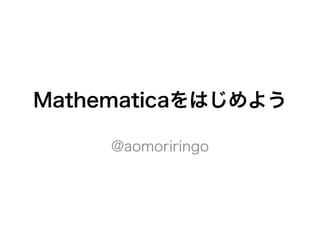 Mathematicaをはじめよう
@aomoriringo

 