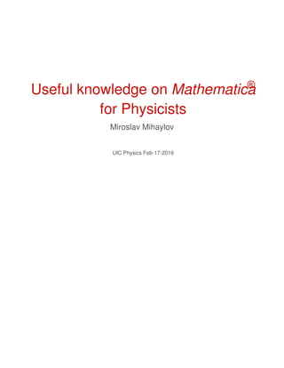Useful knowledge on Mathematica®
for Physicists
Miroslav Mihaylov
UIC Physics Feb-17-2016
 