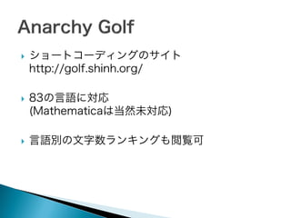 





ショートコーディングのサイト
http://golf.shinh.org/
83の言語に対応
(Mathematicaは当然未対応)
言語別の文字数ランキングも閲覧可

 