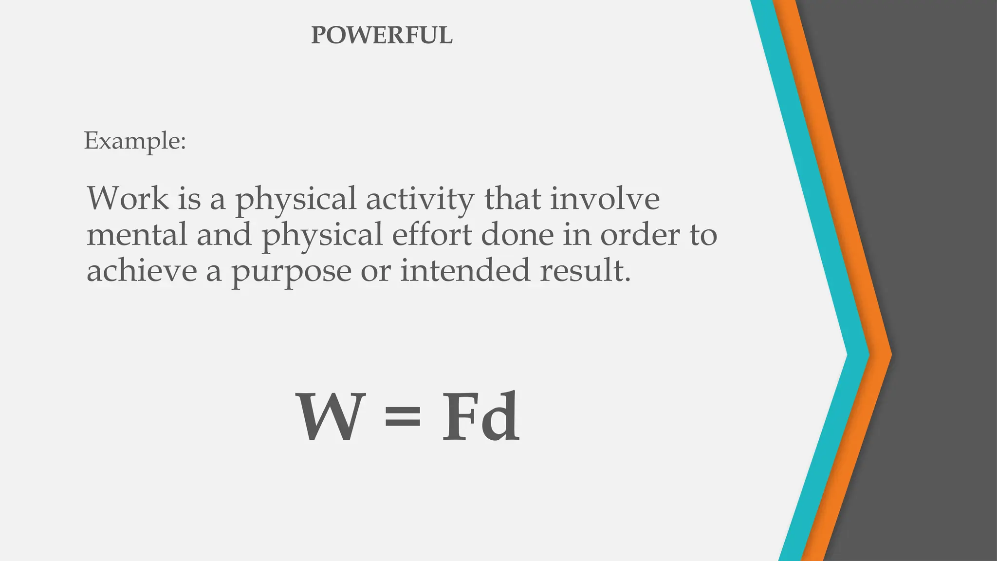 Work is a physical activity that involve
mental and physical effort done in order to
achieve a purpose or intended result.
POWERFUL
Example:
W = Fd
 