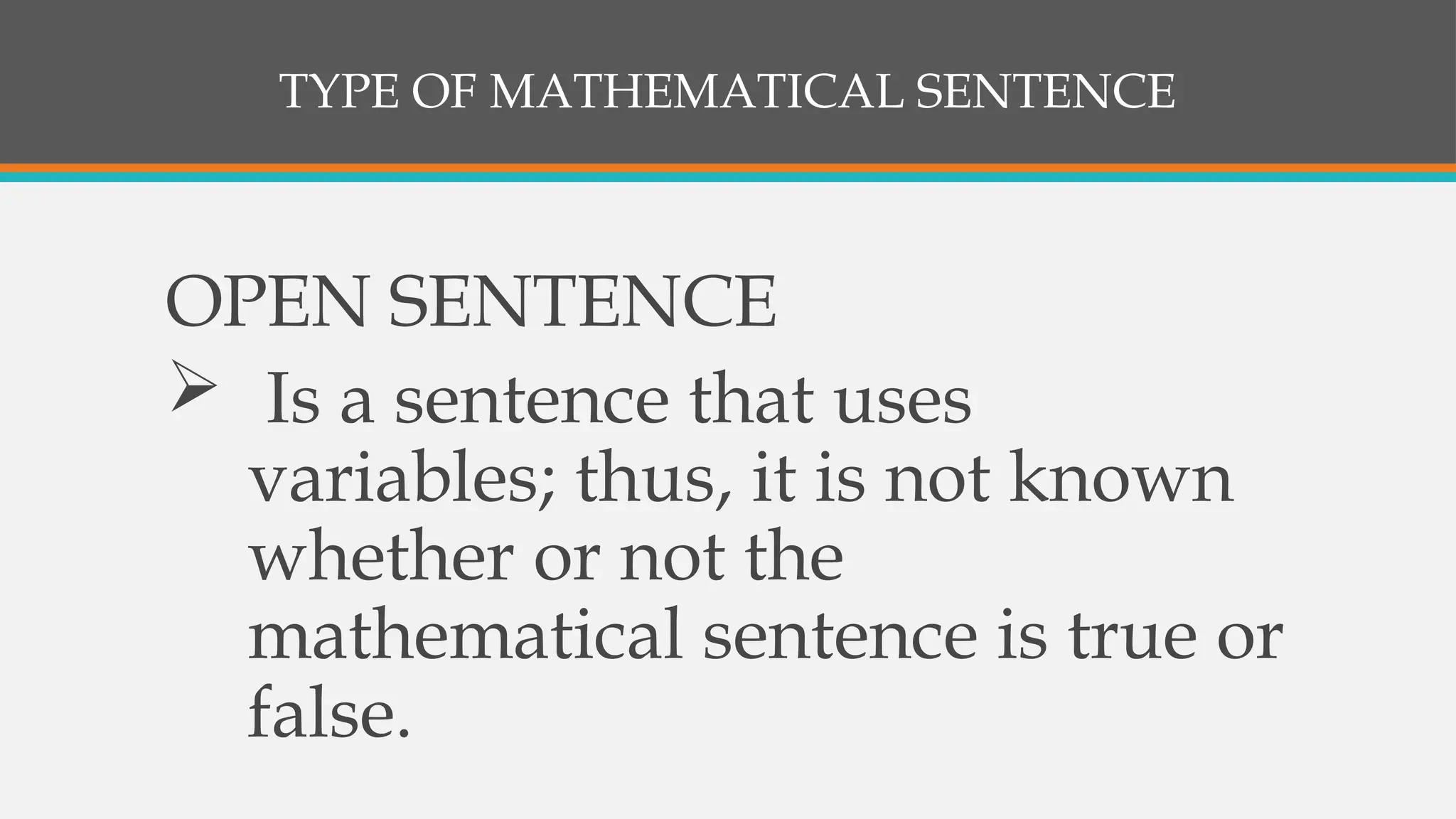 TYPE OF MATHEMATICAL SENTENCE
OPEN SENTENCE
 Is a sentence that uses
variables; thus, it is not known
whether or not the
mathematical sentence is true or
false.
 