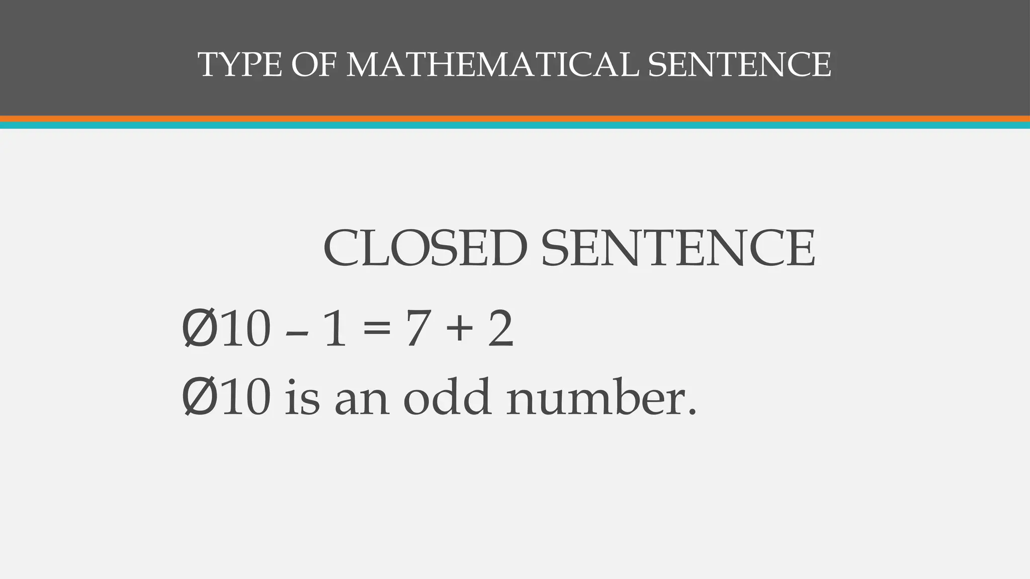 TYPE OF MATHEMATICAL SENTENCE
CLOSED SENTENCE
Ø10 – 1 = 7 + 2
Ø10 is an odd number.
 