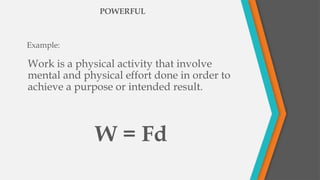 Work is a physical activity that involve
mental and physical effort done in order to
achieve a purpose or intended result.
POWERFUL
Example:
W = Fd
 