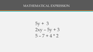 MATHEMATICAL EXPRESSION
5y + 3
2xy – 5y + 3
5 – 7 + 4 * 2
 