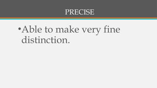 PRECISE
•Able to make very fine
distinction.
 