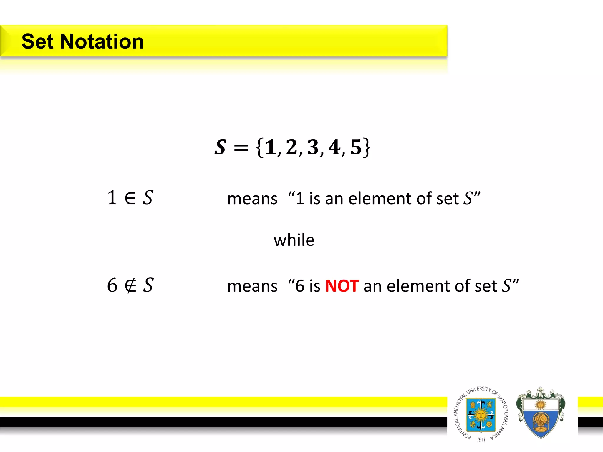 𝑺 = 𝟏, 𝟐, 𝟑, 𝟒, 𝟓
1 ∈ 𝑆 means “1 is an element of set 𝑆”
while
6 ∉ 𝑆 means “6 is NOT an element of set 𝑆”
Set Notation
 