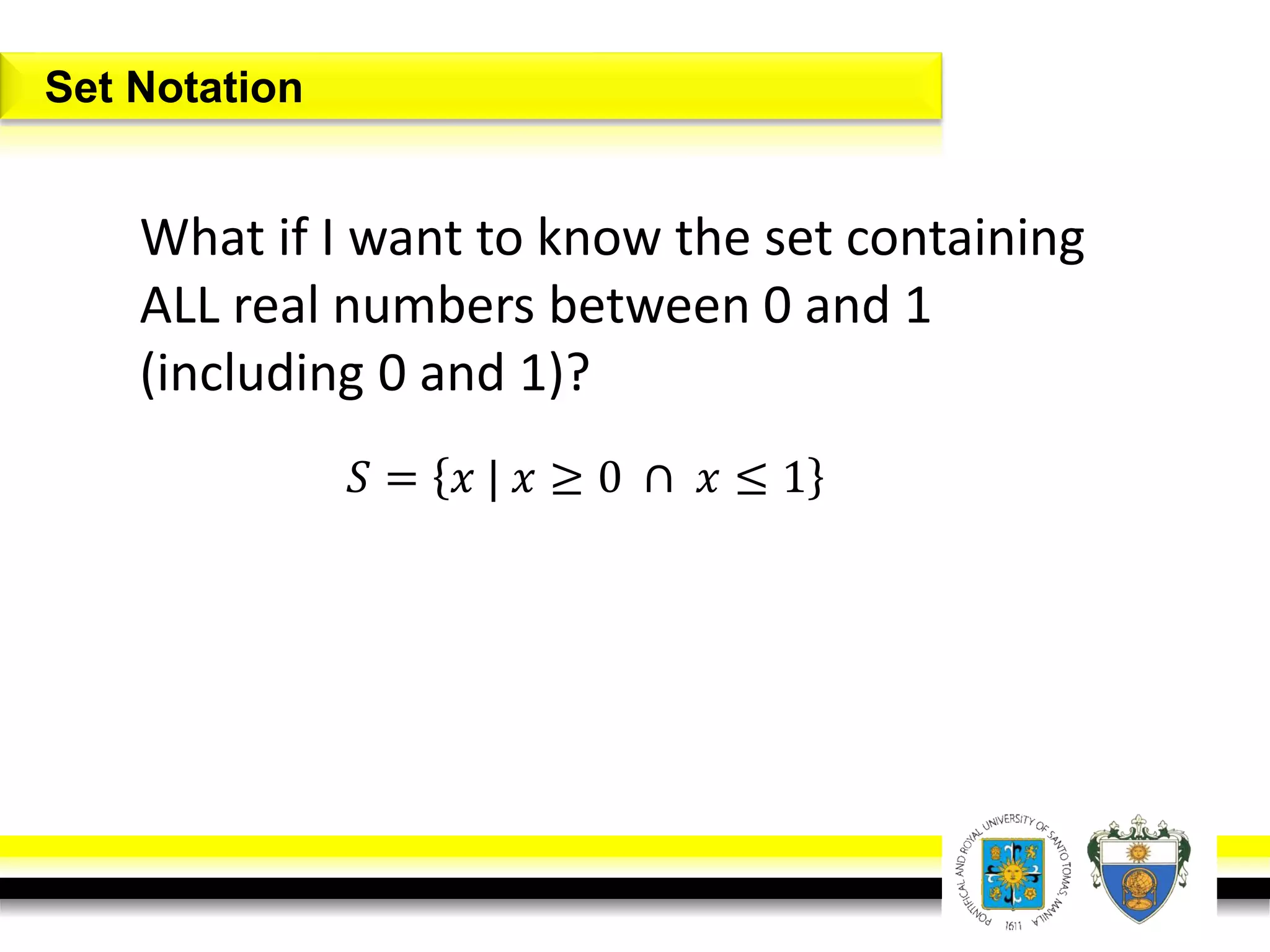 What if I want to know the set containing
ALL real numbers between 0 and 1
(including 0 and 1)?
Set Notation
𝑆 = 𝑥 | 𝑥 ≥ 0 ∩ 𝑥 ≤ 1
 