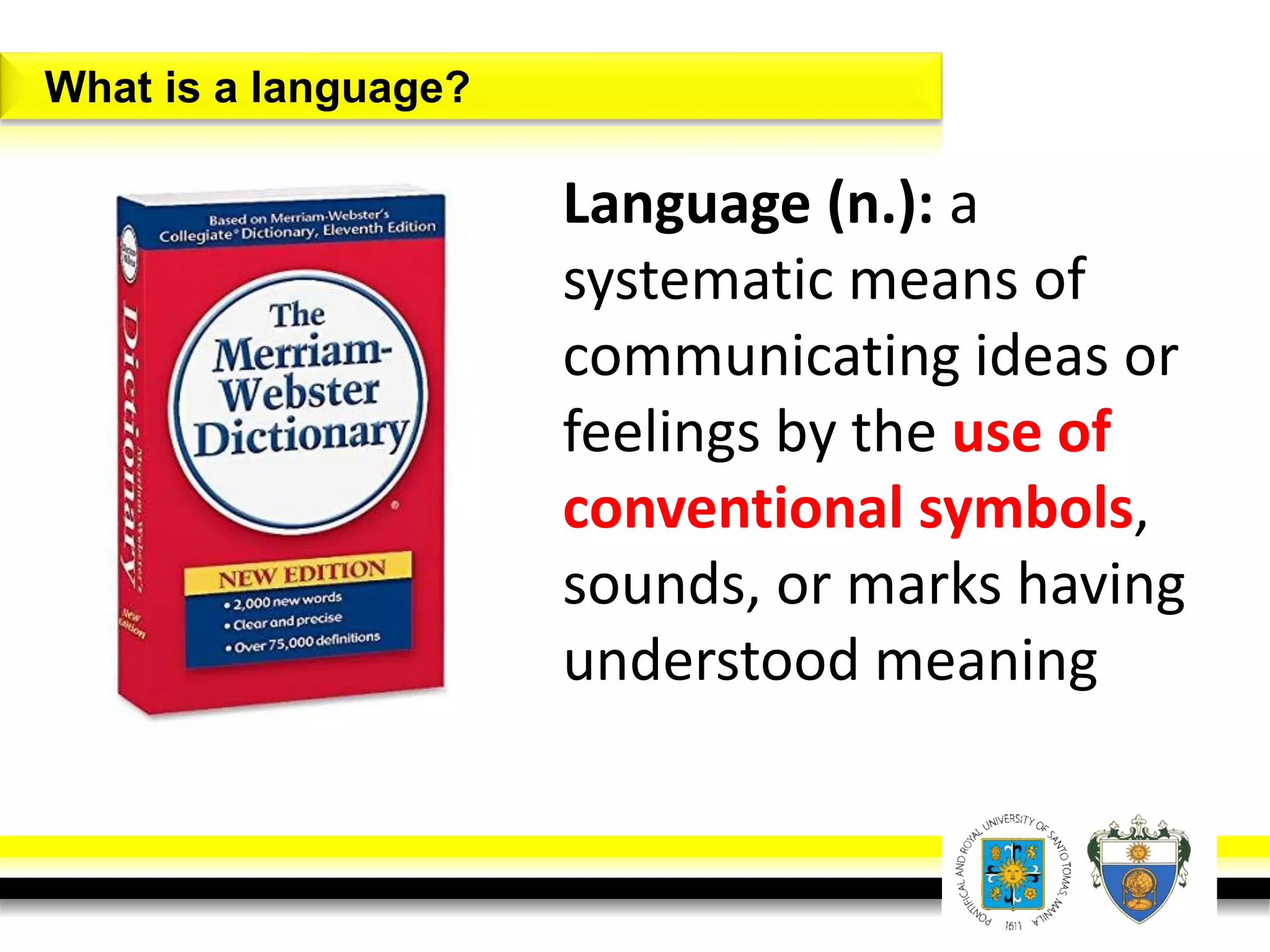 What is a language?
Language (n.): a
systematic means of
communicating ideas or
feelings by the use of
conventional symbols,
sounds, or marks having
understood meaning
 