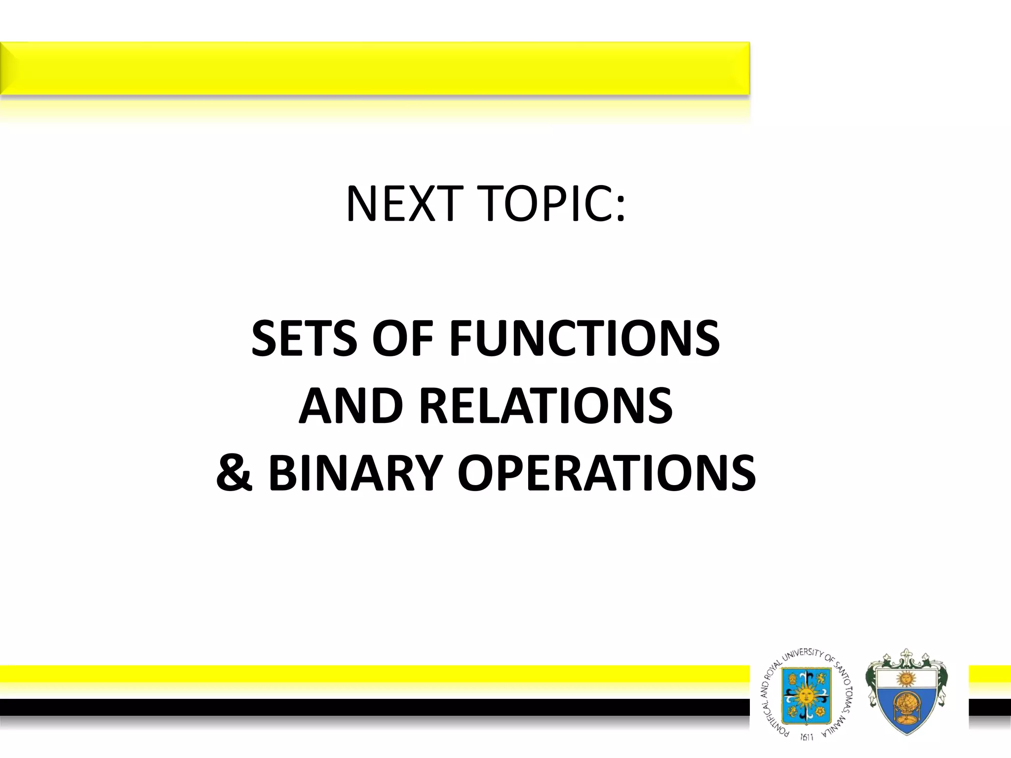 NEXT TOPIC:
SETS OF FUNCTIONS
AND RELATIONS
& BINARY OPERATIONS
 