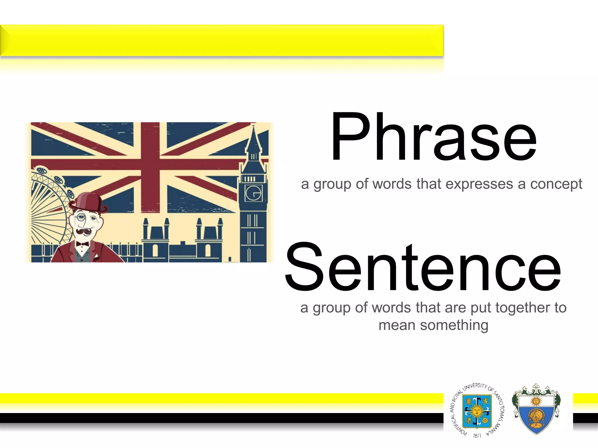 Phrasea group of words that expresses a concept
Sentencea group of words that are put together to
mean something
 