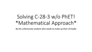 Solving C-28-3 w/o PhET!
*Mathematical Approach*
By the unfortunate student who needs to make up their LO badly
 
